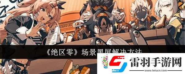 絕區(qū)零場景黑屏怎么辦