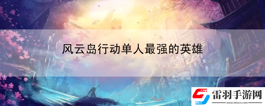 風(fēng)云島行動單人最強的英雄