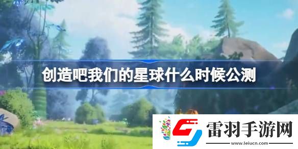 創(chuàng)造吧我們的星球什么時候公測