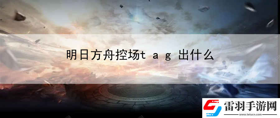 明日方舟控場(chǎng)tag出什么