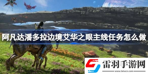 阿凡達(dá)潘多拉邊境艾華之眼主線(xiàn)任務(wù)怎么做