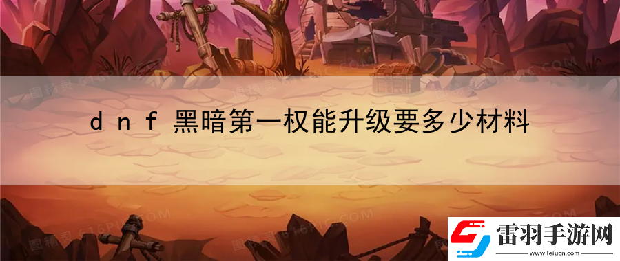 dnf黑暗第一權(quán)能升級要多少材料