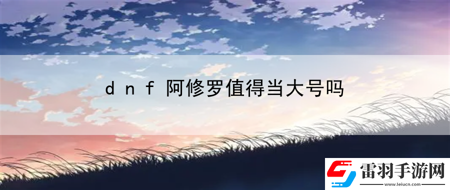 dnf阿修羅值得當(dāng)大號(hào)嗎