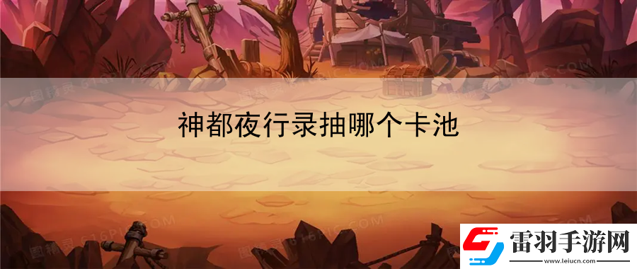 神都夜行錄抽哪個(gè)卡池