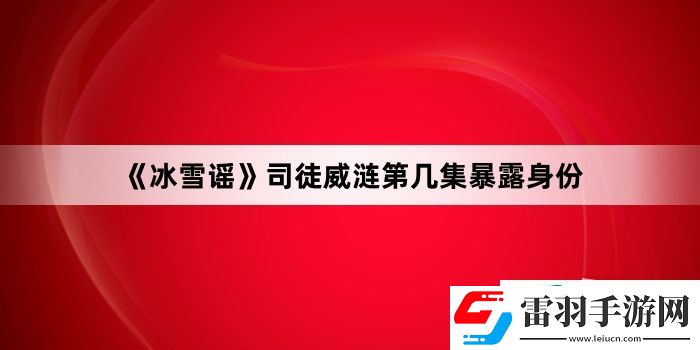 冰雪謠司徒威漣第幾集暴露身份