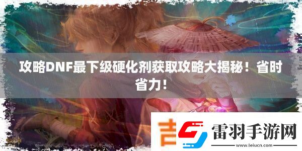 攻略DNF最下級硬化劑獲取攻略大揭秘！省時省力！