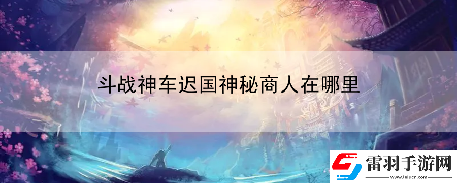 斗戰(zhàn)神車(chē)遲國(guó)神秘商人在哪里