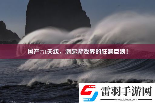 國產(chǎn)771天線潮起游戲界的狂瀾巨浪！