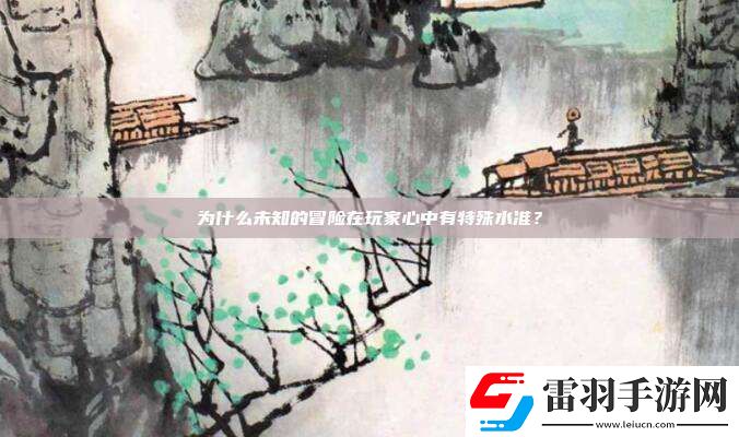 為什么未知的冒險(xiǎn)在玩家心中有特殊水準(zhǔn)