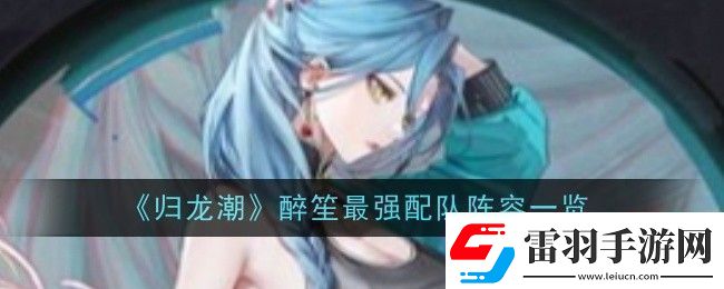 歸龍潮醉笙最強(qiáng)配隊(duì)陣容一覽攻略教你技能提升