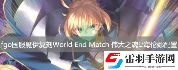 fgo國服魔伊復刻主線關(guān)卡WorldEndMatch偉大之魂海倫娜配置