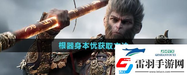 黑神話(huà)悟空根器身本憂(yōu)怎么獲得