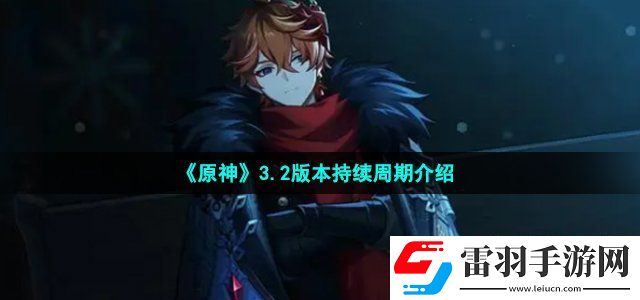 原神3.2版本持續(xù)多長(zhǎng)時(shí)間 3.2版本持續(xù)周期介紹